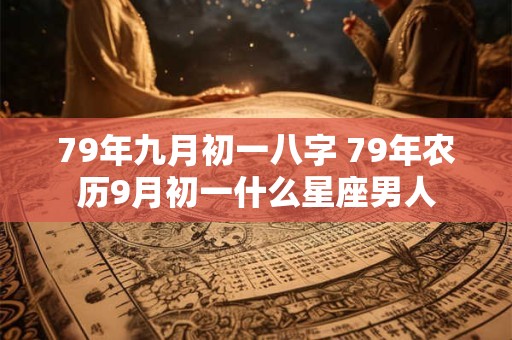 79年九月初一八字 79年农历9月初一什么星座男人