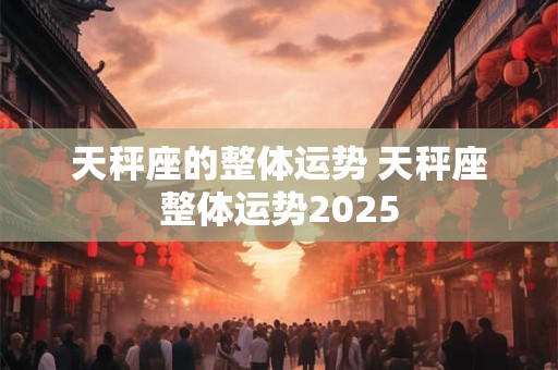 天秤座的整体运势 天秤座整体运势2025
