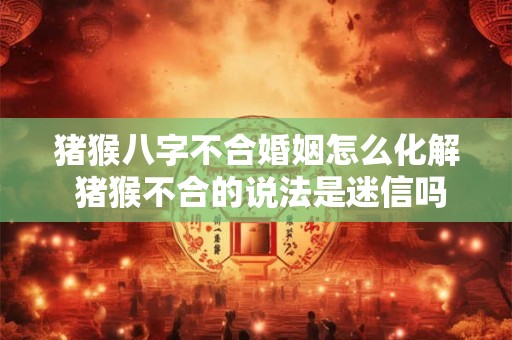 猪猴八字不合婚姻怎么化解 猪猴不合的说法是迷信吗