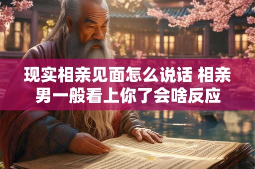 现实相亲见面怎么说话 相亲男一般看上你了会啥反应