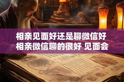 相亲见面好还是聊微信好 相亲微信聊的很好 见面会有失落吗