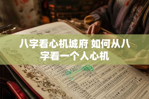 八字看心机城府 如何从八字看一个人心机
