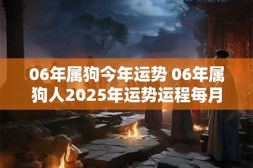 06年属狗今年运势 06年属狗人2025年运势运程每月运程