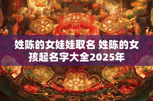 姓陈的女娃娃取名 姓陈的女孩起名字大全2025年