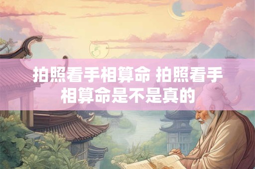 拍照看手相算命 拍照看手相算命是不是真的