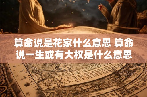 算命说是花家什么意思 算命说一生或有大权是什么意思