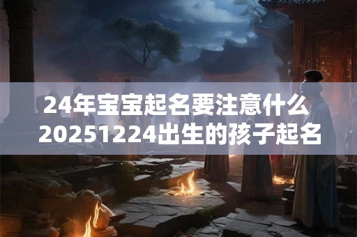 24年宝宝起名要注意什么 20251224出生的孩子起名