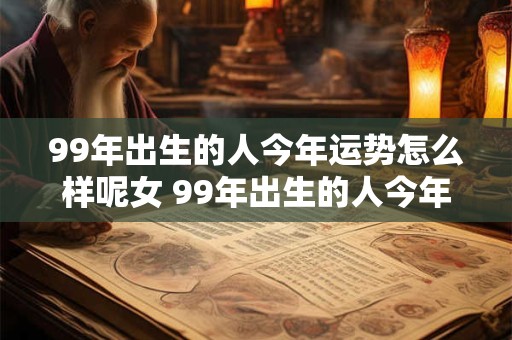 99年出生的人今年运势怎么样呢女 99年出生的人今年运势怎么样呢女孩子