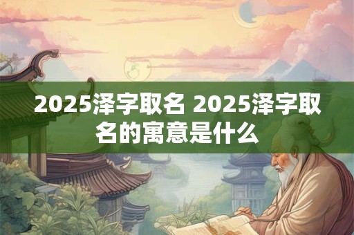 2025泽字取名 2025泽字取名的寓意是什么
