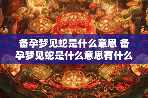 备孕梦见蛇是什么意思 备孕梦见蛇是什么意思有什么预兆