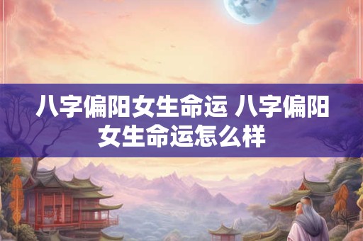 八字偏阳女生命运 八字偏阳女生命运怎么样
