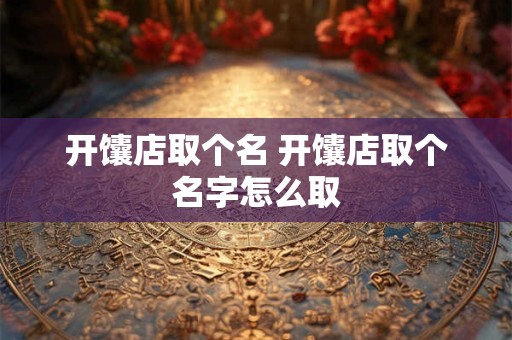 开馕店取个名 开馕店取个名字怎么取