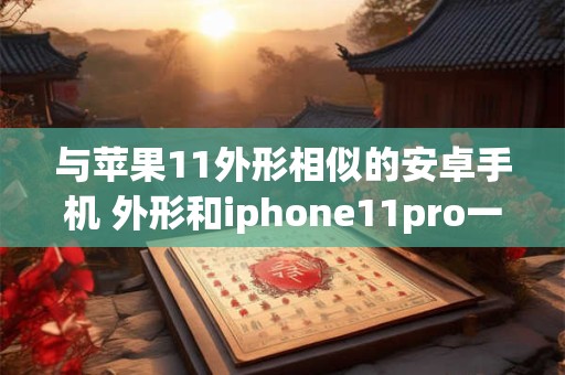 与苹果11外形相似的安卓手机 外形和iphone11pro一样的安卓手机
