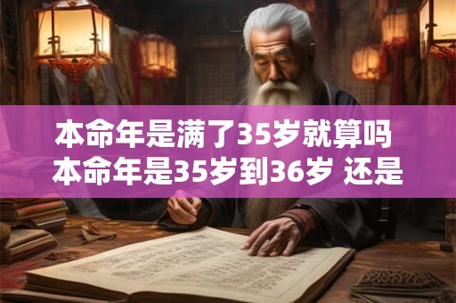 本命年是满了35岁就算吗 本命年是35岁到36岁 还是36岁到37岁