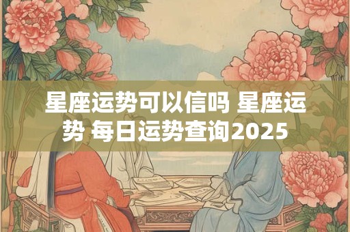 星座运势可以信吗 星座运势 每日运势查询2025