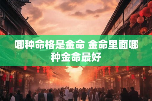 哪种命格是金命 金命里面哪种金命最好