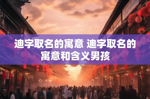 迪字取名的寓意 迪字取名的寓意和含义男孩