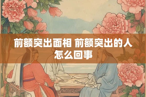 前额突出面相 前额突出的人怎么回事