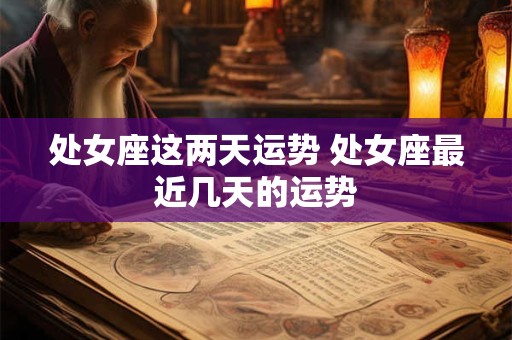 处女座这两天运势 处女座最近几天的运势