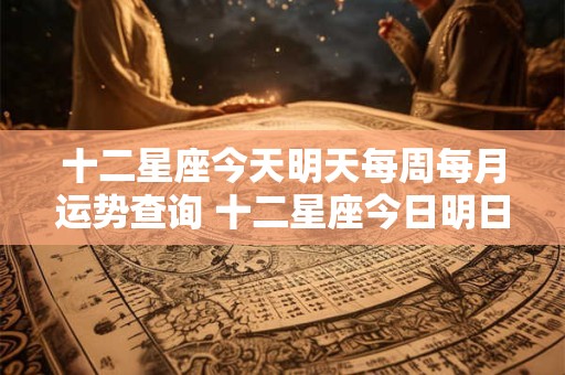 十二星座今天明天每周每月运势查询 十二星座今日明日每周每月运势查询