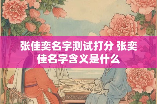 张佳奕名字测试打分 张奕佳名字含义是什么