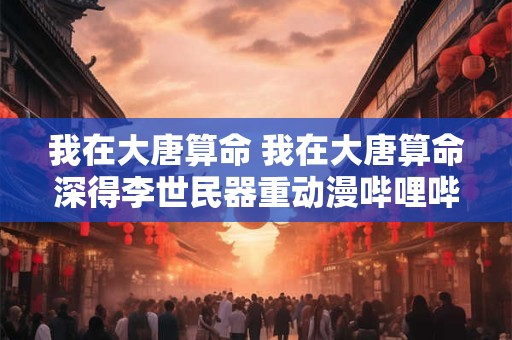 我在大唐算命 我在大唐算命深得李世民器重动漫哔哩哔哩