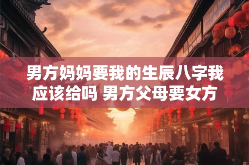 男方妈妈要我的生辰八字我应该给吗 男方父母要女方的生辰八字会干嘛