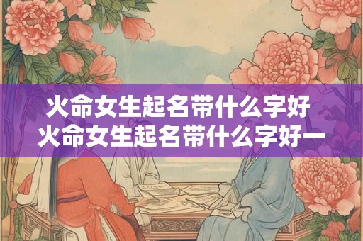 火命女生起名带什么字好 火命女生起名带什么字好一点