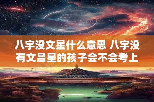 八字没文星什么意思 八字没有文昌星的孩子会不会考上好的大学 八字没文星什么意思 八字没有文昌星的孩子会不会考上好的大学