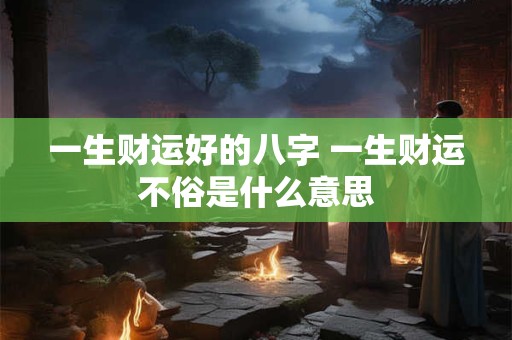 一生财运好的八字 一生财运不俗是什么意思