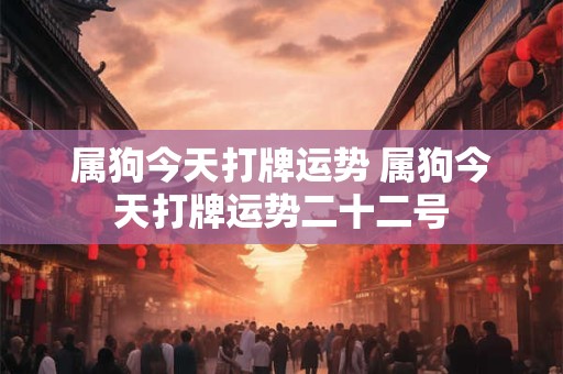 属狗今天打牌运势 属狗今天打牌运势二十二号