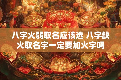 八字火弱取名应该选 八字缺火取名字一定要加火字吗