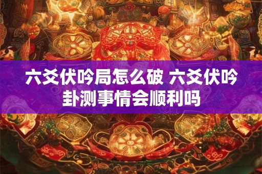 六爻伏吟局怎么破 六爻伏吟卦测事情会顺利吗
