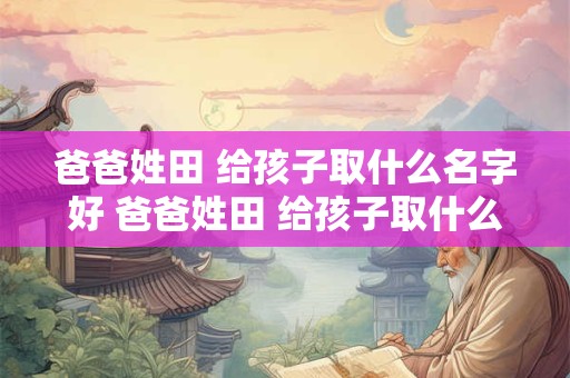 爸爸姓田 给孩子取什么名字好 爸爸姓田 给孩子取什么名字好一点