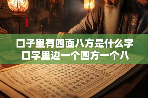 口子里有四面八方是什么字 口字里边一个四方一个八面念什么