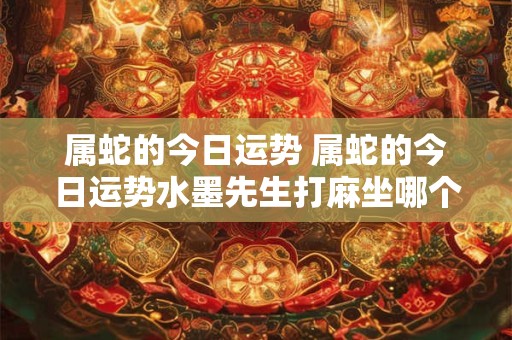 详细阅读:属蛇的今日运势 属蛇的今日运势水墨先生打麻坐哪个位置 属蛇的今日运势 属蛇的今日运势水墨先生打麻坐哪个位置