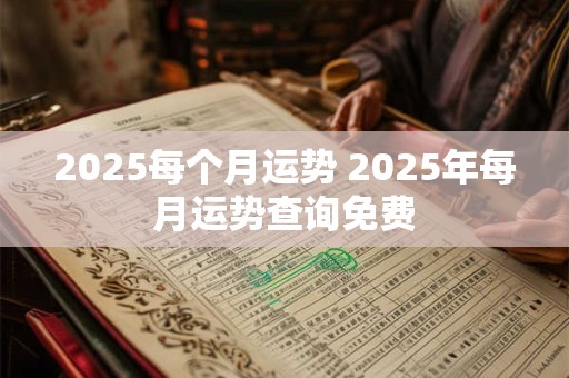 2025每个月运势 2025年每月运势查询免费