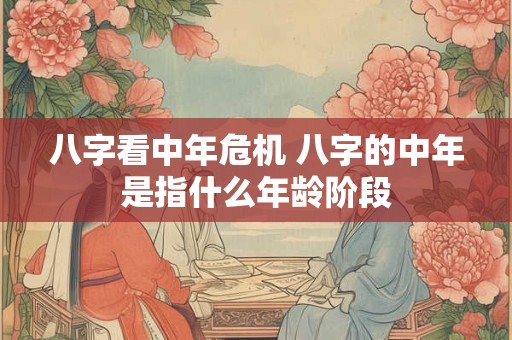 八字看中年危机 八字的中年是指什么年龄阶段