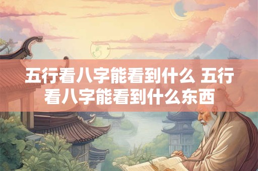 五行看八字能看到什么 五行看八字能看到什么东西 五行看八字能看到什么 五行看八字能看到什么东西