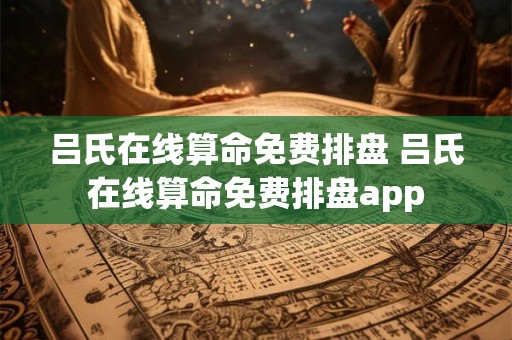 吕氏在线算命免费排盘 吕氏在线算命免费排盘app