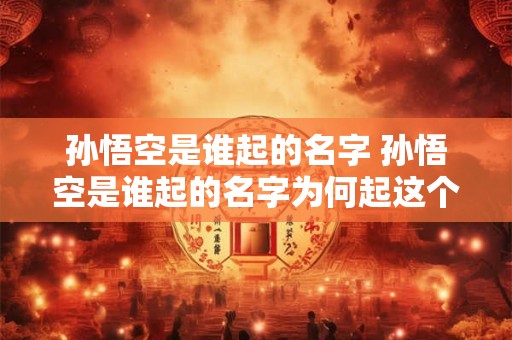 孙悟空是谁起的名字 孙悟空是谁起的名字为何起这个名字