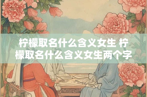柠檬取名什么含义女生 柠檬取名什么含义女生两个字