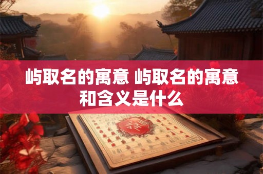 屿取名的寓意 屿取名的寓意和含义是什么