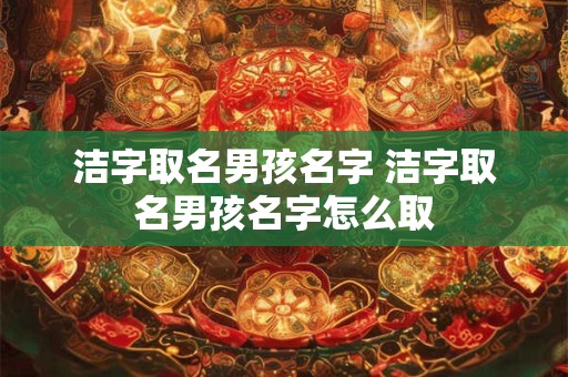 洁字取名男孩名字 洁字取名男孩名字怎么取