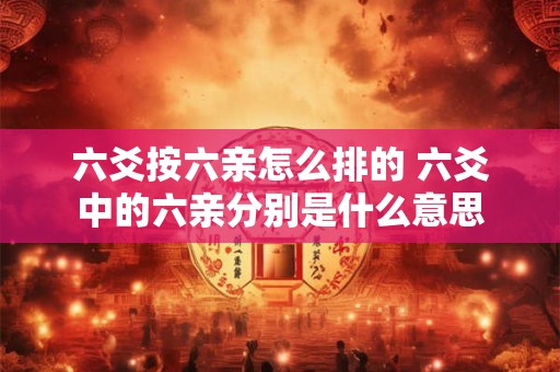 六爻按六亲怎么排的 六爻中的六亲分别是什么意思 六爻按六亲怎么排的 六爻中的六亲分别是什么意思