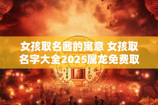 女孩取名茜的寓意 女孩取名字大全2025属龙免费取名
