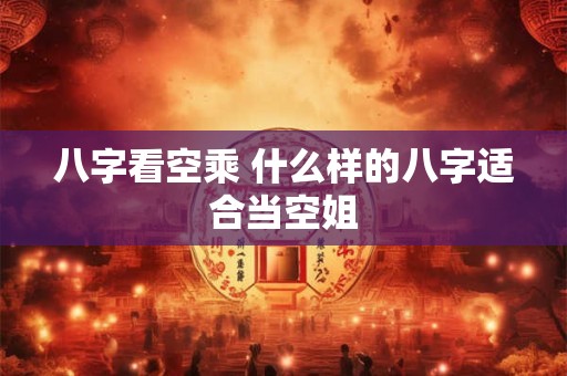 八字看空乘 什么样的八字适合当空姐