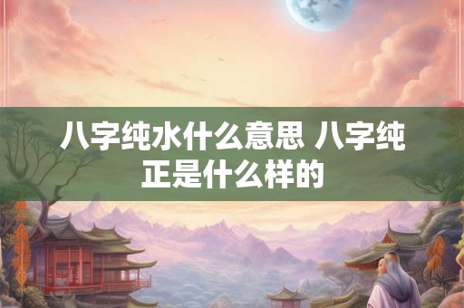 八字纯水什么意思 八字纯正是什么样的