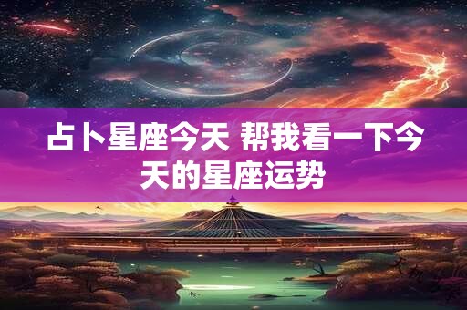 占卜星座今天 帮我看一下今天的星座运势