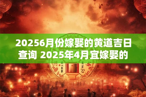 20256月份嫁娶的黄道吉日查询 2025年4月宜嫁娶的黄道吉日